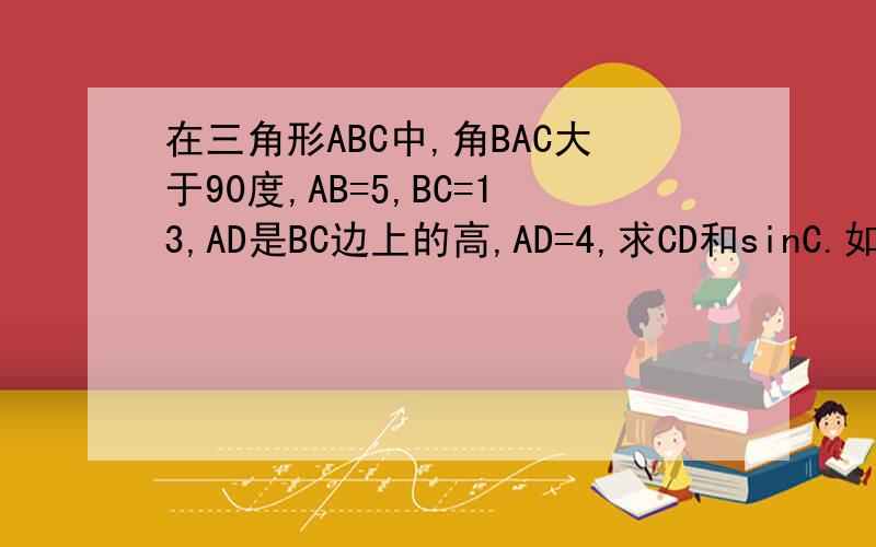 在三角形ABC中,角BAC大于90度,AB=5,BC=13,AD是BC边上的高,AD=4,求CD和sinC.如果角BAC小于90度呢?有附图更好,