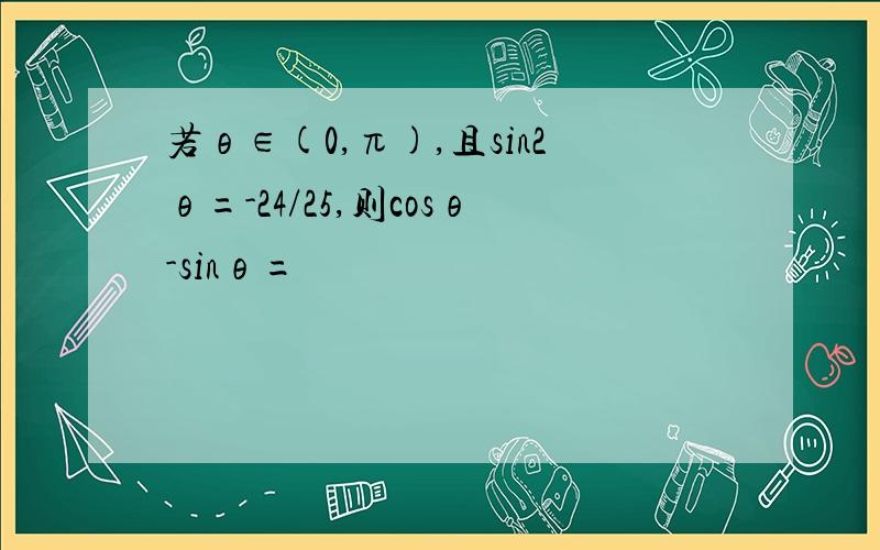 若θ∈(0,π),且sin2θ=-24/25,则cosθ-sinθ=