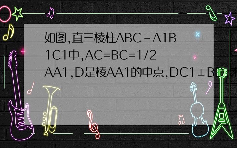 如图,直三棱柱ABC-A1B1C1中,AC=BC=1/2AA1,D是棱AA1的中点,DC1⊥BD,求证：DC1⊥BC