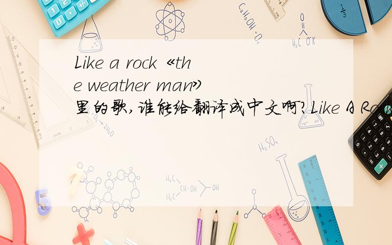 Like a rock《the weather man》里的歌,谁能给翻译成中文啊?Like A Rock 歌词 Stood there boldly Sweatin' in the sun Felt like a million Felt like number one The height of summer I'd never felt that strong Like a rock I was eighteen Didn't