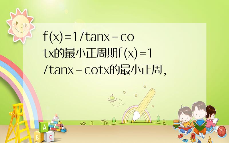 f(x)=1/tanx-cotx的最小正周期f(x)=1/tanx-cotx的最小正周,
