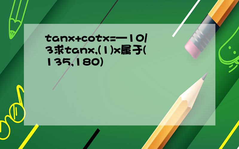 tanx+cotx=—10/3求tanx,(1)x属于(135,180)