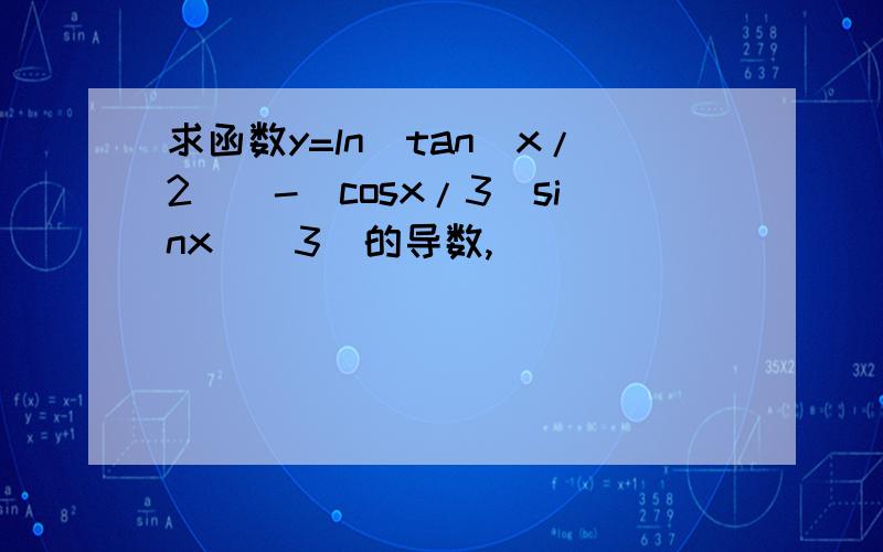 求函数y=ln[tan(x/2)]-[cosx/3(sinx)^3]的导数,