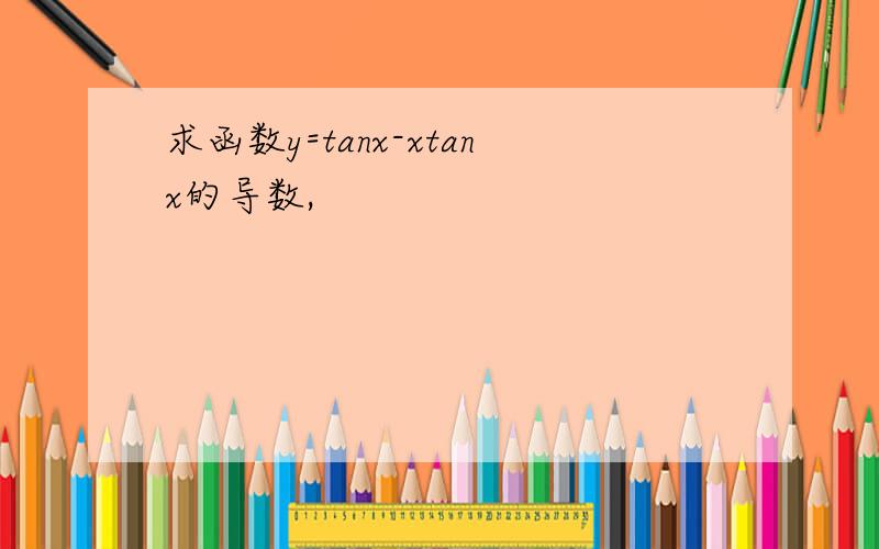 求函数y=tanx-xtanx的导数,
