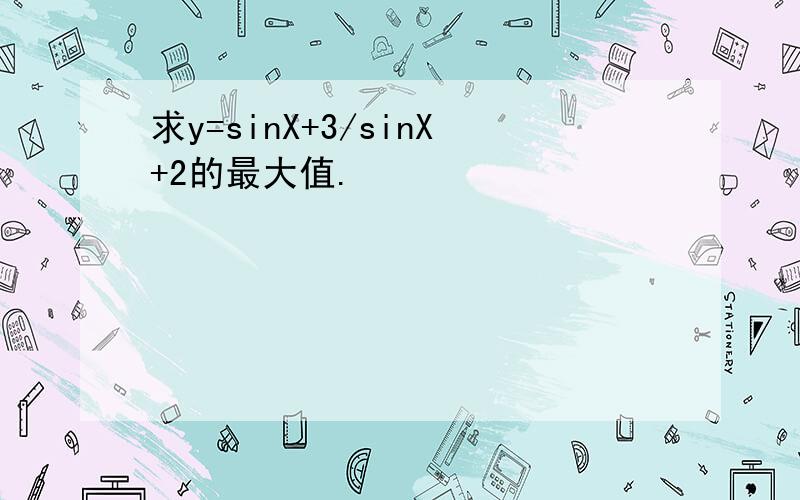 求y=sinX+3/sinX+2的最大值.