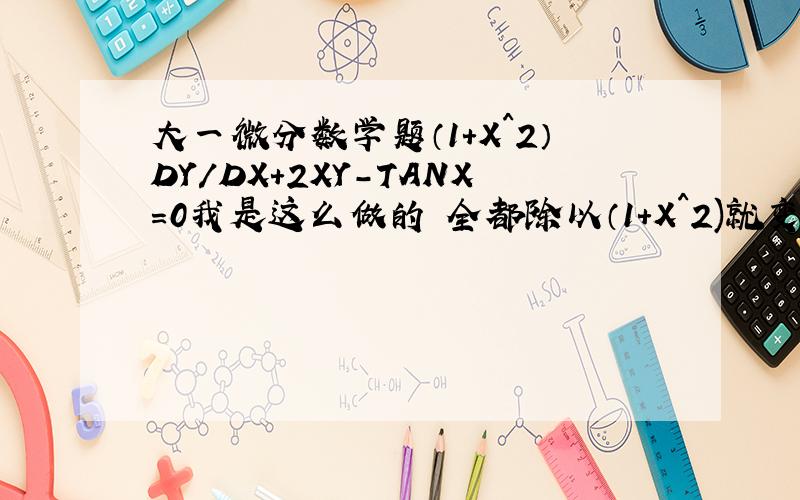 大一微分数学题（1+X^2）DY/DX+2XY-TANX=0我是这么做的 全都除以（1+X^2)就变成了Y'+2XY/(1+X^2)=TANX/(1+X^2)然后按照书上的过程 将Y'+2XY/(1+X^2)=0得Y'/Y=-2X/(1+X^2)积分就是 IN(Y)=-2(1/2IN(X^2+1)+C)然后我就写 Y=C/