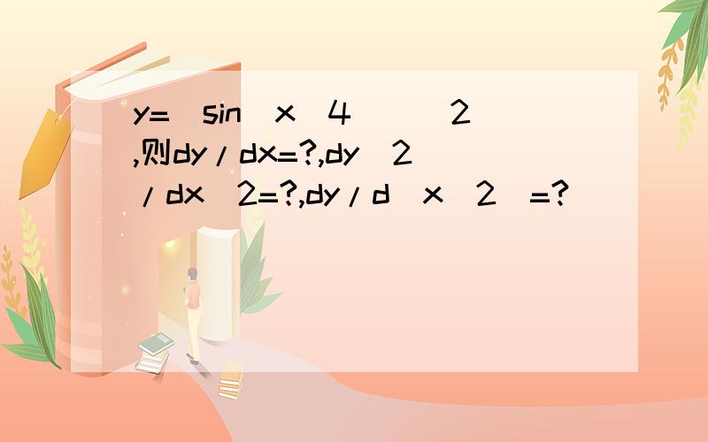 y=[sin(x^4)]^2,则dy/dx=?,dy^2/dx^2=?,dy/d(x^2)=?