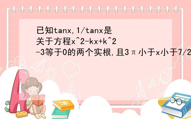 已知tanx,1/tanx是关于方程x^2-kx+k^2-3等于0的两个实根,且3π小于x小于7/2π,求cosx+sinx的值