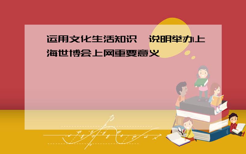 运用文化生活知识,说明举办上海世博会上网重要意义