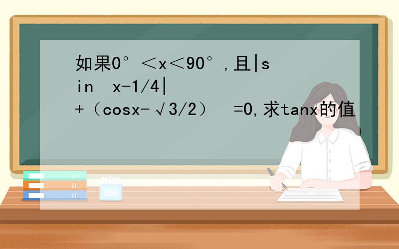 如果0°＜x＜90°,且|sin²x-1/4|+（cosx-√3/2）²=0,求tanx的值