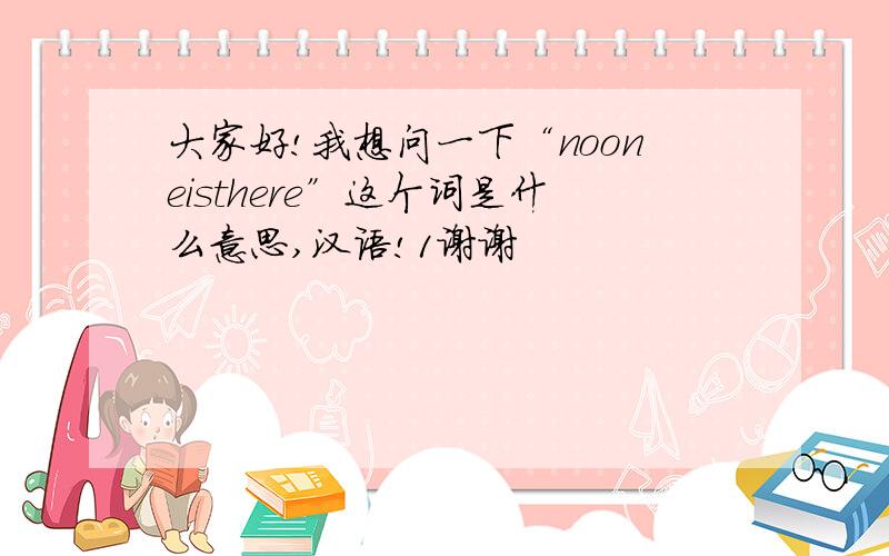 大家好!我想问一下“nooneisthere”这个词是什么意思,汉语!1谢谢
