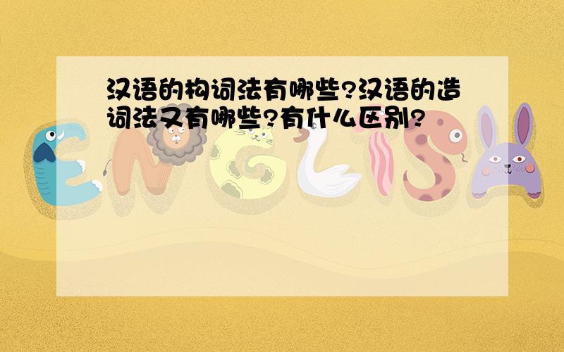 汉语的构词法有哪些?汉语的造词法又有哪些?有什么区别?
