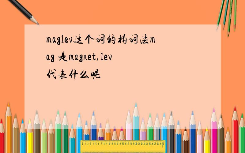 maglev这个词的构词法mag 是magnet,lev代表什么呢