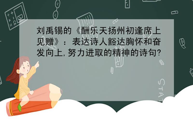 刘禹锡的《酬乐天扬州初逢席上见赠》：表达诗人豁达胸怀和奋发向上,努力进取的精神的诗句?
