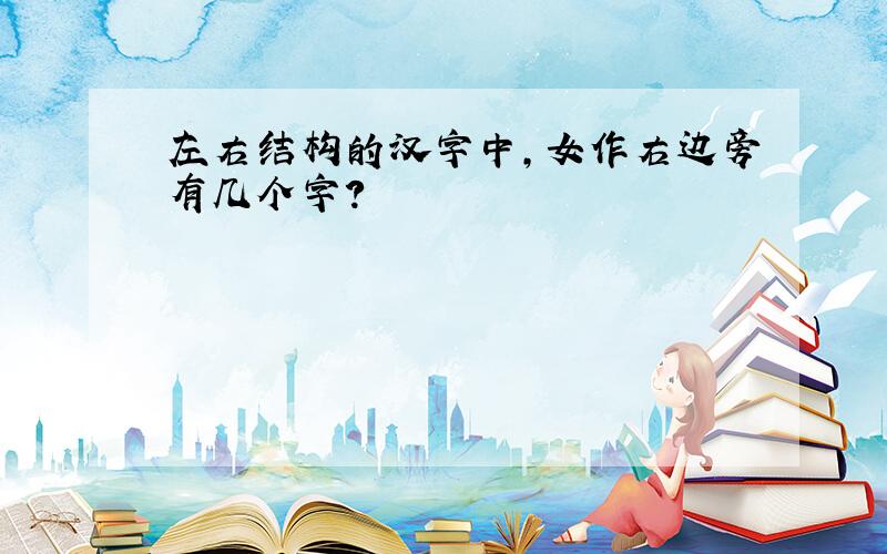 左右结构的汉字中,女作右边旁有几个字?