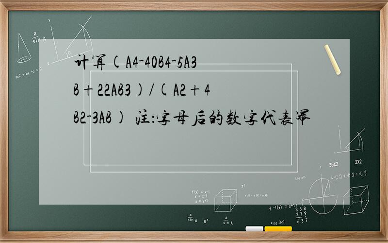 计算(A4-40B4-5A3B+22AB3)/(A2+4B2-3AB) 注：字母后的数字代表幂