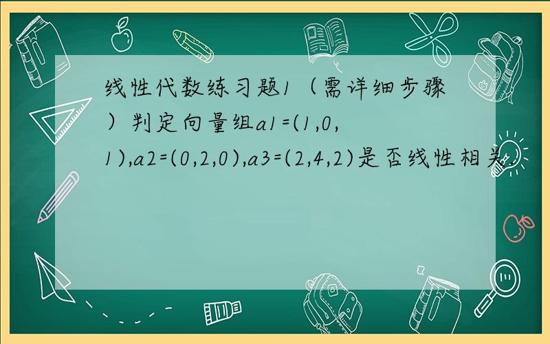 线性代数练习题1（需详细步骤）判定向量组a1=(1,0,1),a2=(0,2,0),a3=(2,4,2)是否线性相关.