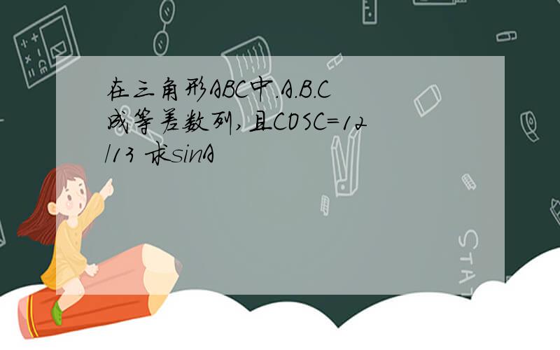 在三角形ABC中.A.B.C成等差数列,且COSC=12/13 求sinA