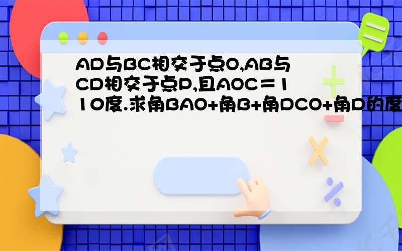 AD与BC相交于点O,AB与CD相交于点P,且AOC＝110度.求角BAO+角B+角DCO+角D的度数
