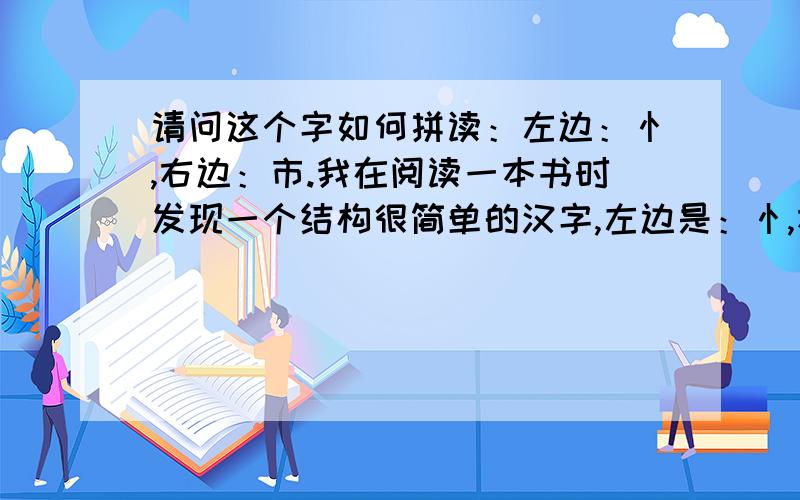 请问这个字如何拼读：左边：忄,右边：市.我在阅读一本书时发现一个结构很简单的汉字,左边是：忄,右边是：市.可是我查了现代汉语词典,里面居然没有这个字.五笔字型打不出.这个字如何