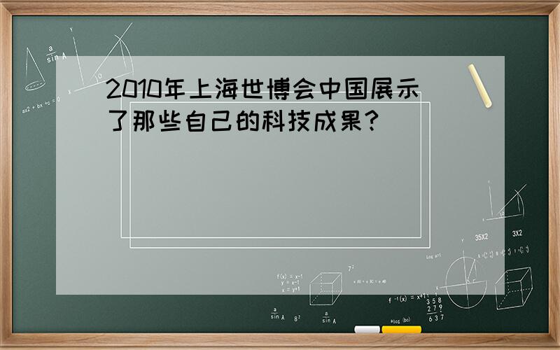 2010年上海世博会中国展示了那些自己的科技成果?