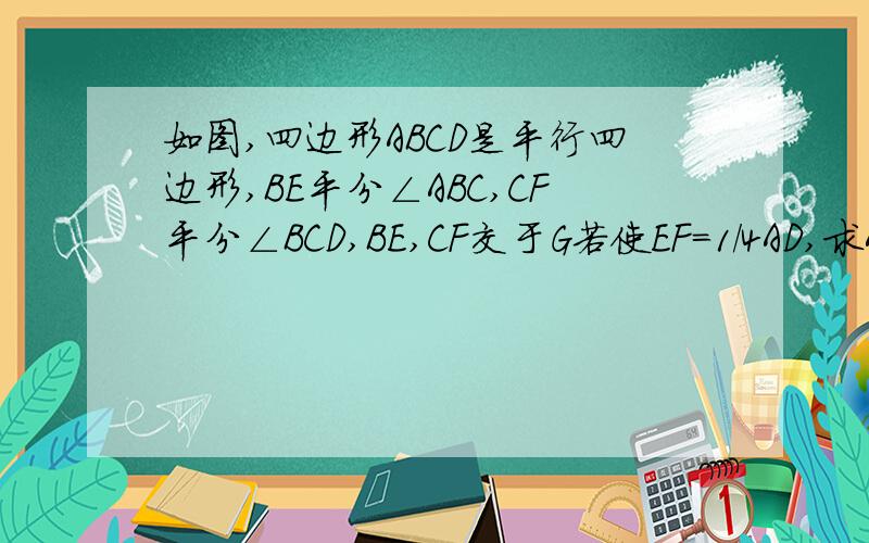 如图,四边形ABCD是平行四边形,BE平分∠ABC,CF平分∠BCD,BE,CF交于G若使EF=1/4AD,求AB:BC的值.