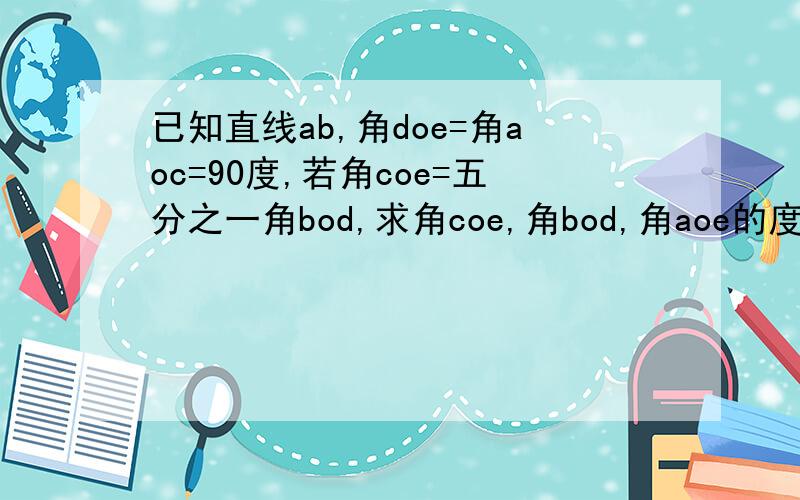 已知直线ab,角doe=角aoc=90度,若角coe=五分之一角bod,求角coe,角bod,角aoe的度数