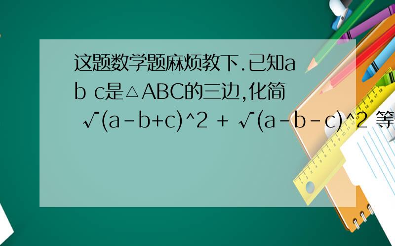 这题数学题麻烦教下.已知a b c是△ABC的三边,化简 √(a-b+c)^2 + √(a-b-c)^2 等于多少?麻烦各位大大了..
