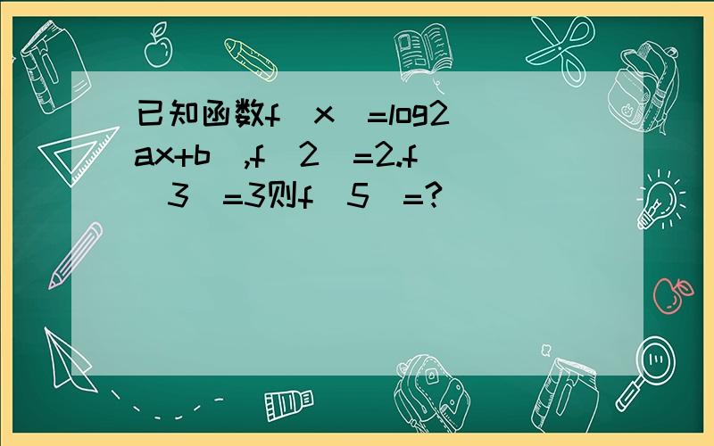 已知函数f（x）=log2(ax+b),f(2)=2.f(3)=3则f(5)=?