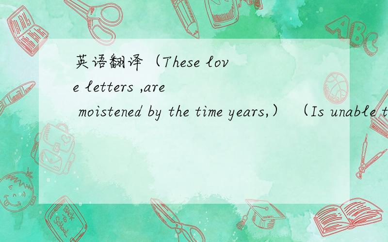 英语翻译（These love letters ,are moistened by the time years,） （Is unable throughout the road which found .） （These motley years,vicissitudes,） （But my heart is similar to the sun,never changes .）