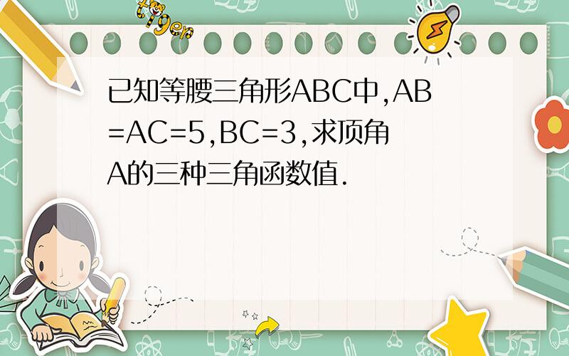 已知等腰三角形ABC中,AB=AC=5,BC=3,求顶角A的三种三角函数值.