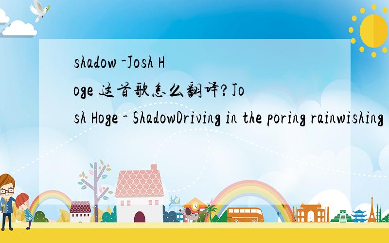 shadow -Josh Hoge 这首歌怎么翻译?Josh Hoge - ShadowDriving in the poring rainwishing you would wash awaythought i left you far behindback when we both said goodbyeyour in every face i seeeven strangers on the streetyou live in this radiothere'