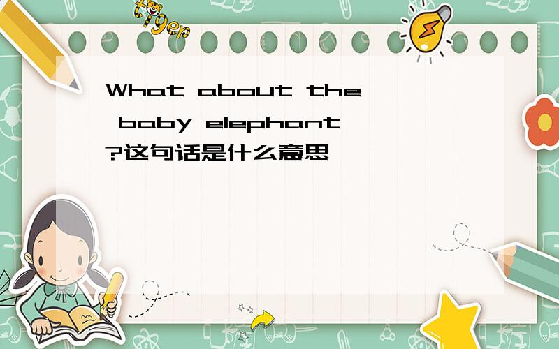 What about the baby elephant?这句话是什么意思