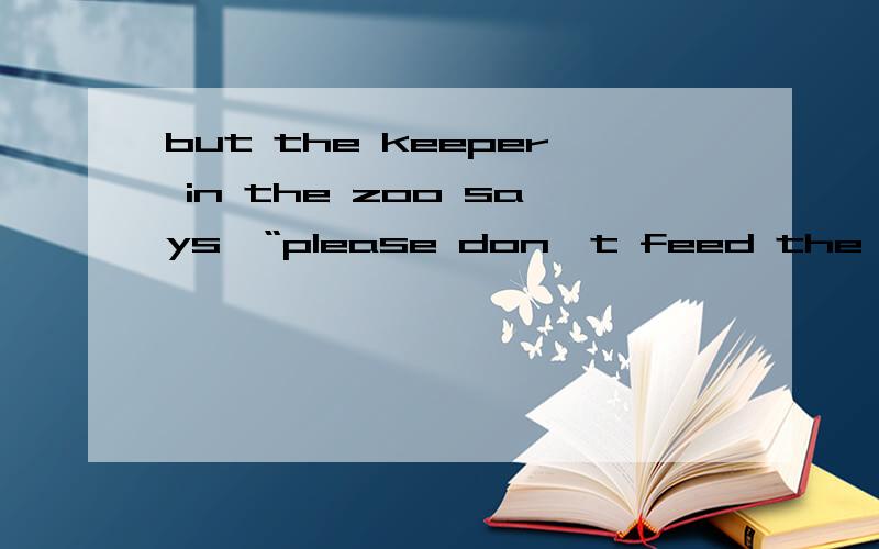 but the keeper in the zoo says,“please don't feed the animals”是什么意思,