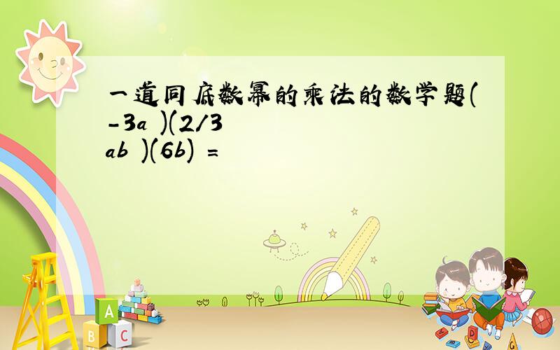一道同底数幂的乘法的数学题(-3a³)(2/3ab²)(6b)²=