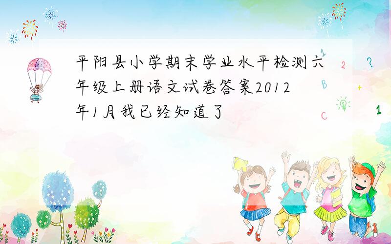 平阳县小学期末学业水平检测六年级上册语文试卷答案2012年1月我已经知道了