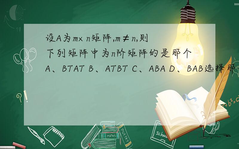 设A为m×n矩阵,m≠n,则下列矩阵中为n阶矩阵的是那个A、BTAT B、ATBT C、ABA D、BAB选择那个答案
