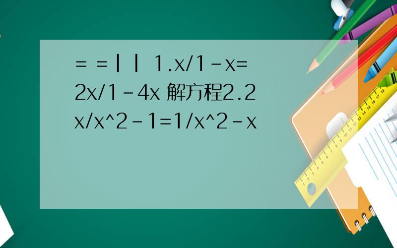 = =|| 1.x/1-x=2x/1-4x 解方程2.2x/x^2-1=1/x^2-x