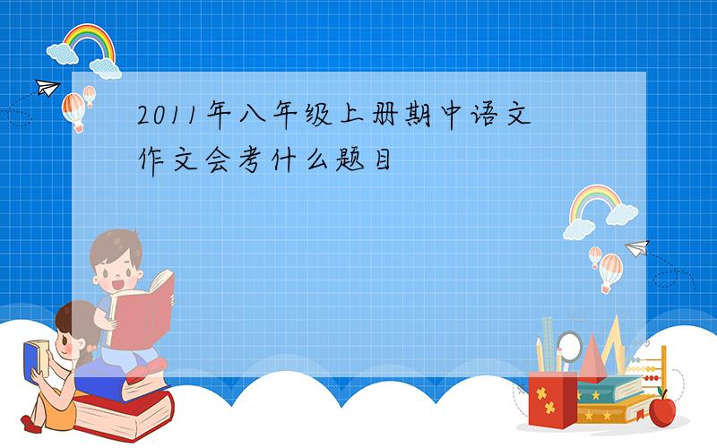 2011年八年级上册期中语文作文会考什么题目