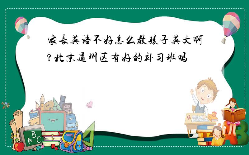 家长英语不好怎么教孩子英文啊?北京通州区有好的补习班吗