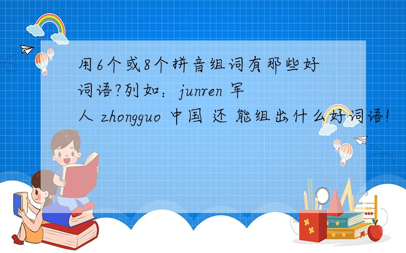 用6个或8个拼音组词有那些好词语?列如：junren 军人 zhongguo 中国 还 能组出什么好词语!