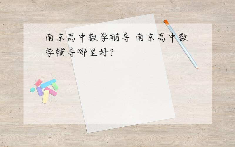 南京高中数学辅导 南京高中数学辅导哪里好?