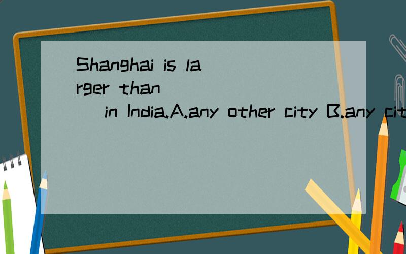 Shanghai is larger than _____ in India.A.any other city B.any cityC.other cities D.any cities为什么是选B而不是选A?