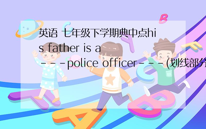 英语 七年级下学期典中点his father is a ---police officer---(划线部分提问）---- ---- his father ----?what's your mother's job?(改为同义句)---- ---- your mother ----?---- ---- your mother?Tim's uncle works ---in a hospital---(划