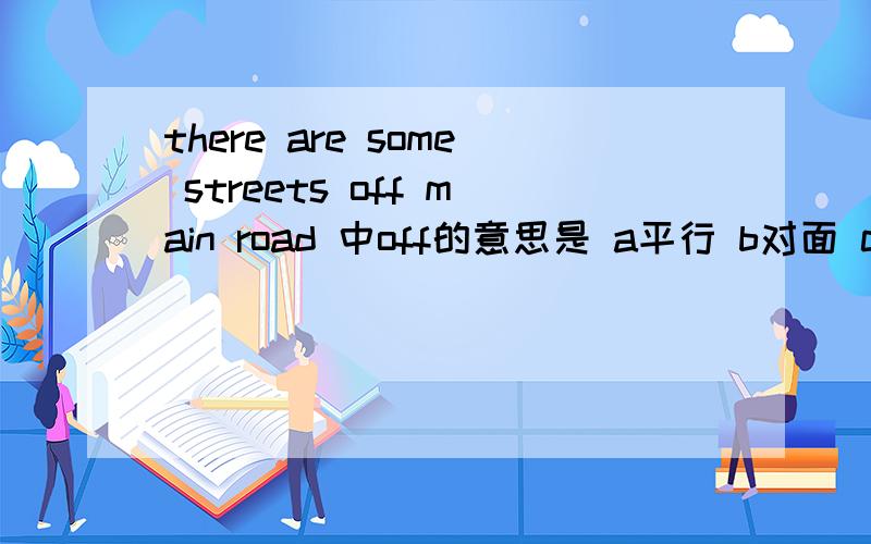 there are some streets off main road 中off的意思是 a平行 b对面 c通向