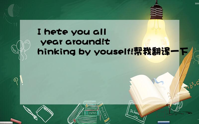 I hete you all year around!thinking by youself!帮我翻译一下