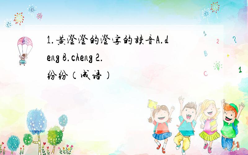 1.黄澄澄的澄字的读音A.deng B.cheng 2.纷纷（成语）