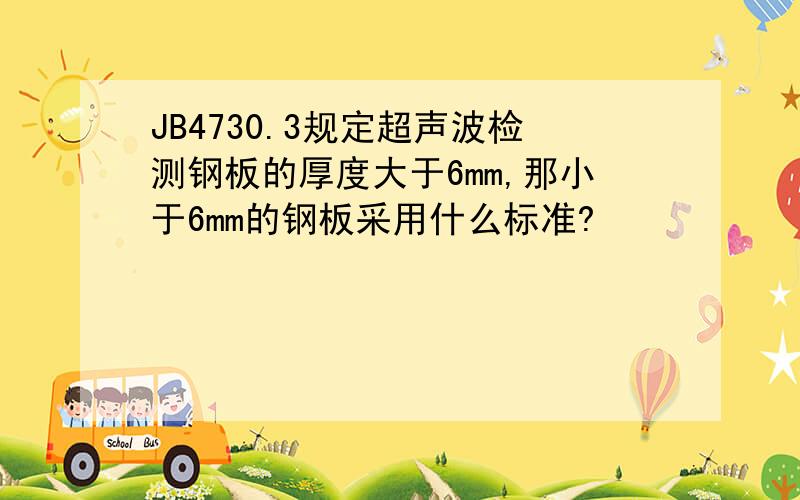 JB4730.3规定超声波检测钢板的厚度大于6mm,那小于6mm的钢板采用什么标准?