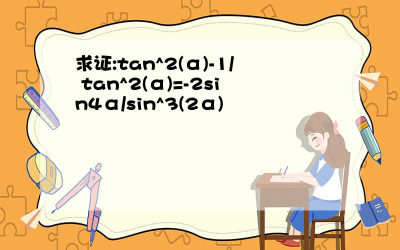 求证:tan^2(α)-1/ tan^2(α)=-2sin4α/sin^3(2α)