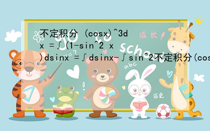 不定积分 (cosx)^3dx =∫(1-sin^2 x)dsinx =∫dsinx-∫sin^2不定积分(cosx)^3dx=∫(1-sin^2 x)dsinx=∫dsinx-∫sin^2 x dsinx=sinx-1/3 *∫dsin^3 x=sinx-(sin^3 x)/3+C为什么∫sin∧2x dsinx=1/3sin∧3x+C?